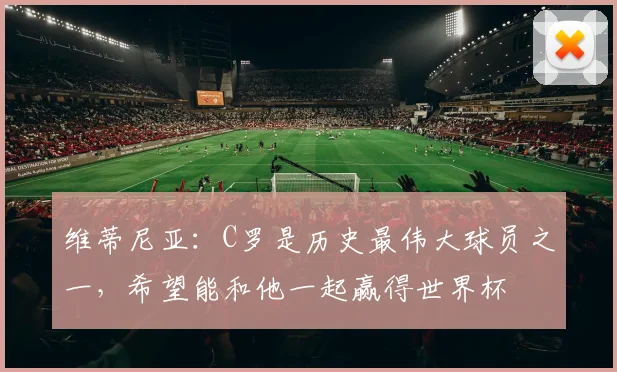 维蒂尼亚：C罗是历史最伟大球员之一，希望能和他一起赢得世界杯