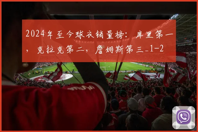 2024年至今球衣销量榜：库里第一，克拉克第二，詹姆斯第三_1