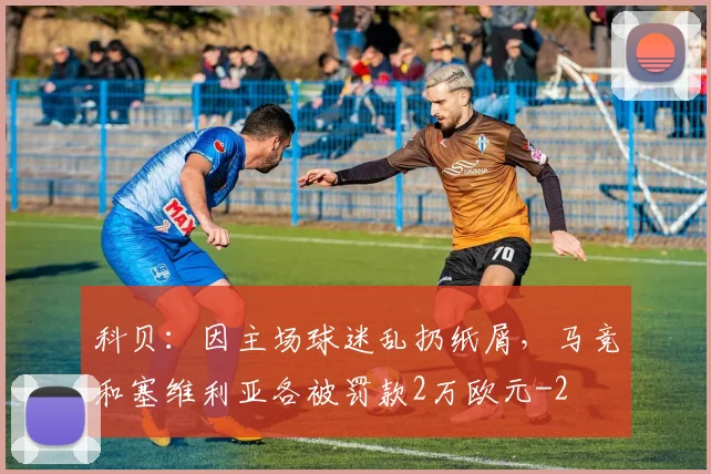 科贝：因主场球迷乱扔纸屑，马竞和塞维利亚各被罚款2万欧元