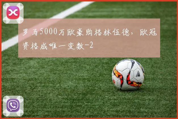 罗马5000万欧豪购格林伍德，欧冠资格成唯一变数