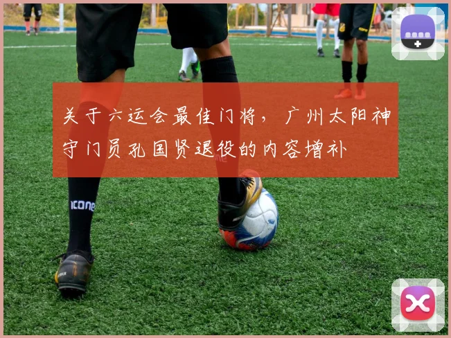关于六运会最佳门将，广州太阳神守门员孔国贤退役的内容增补