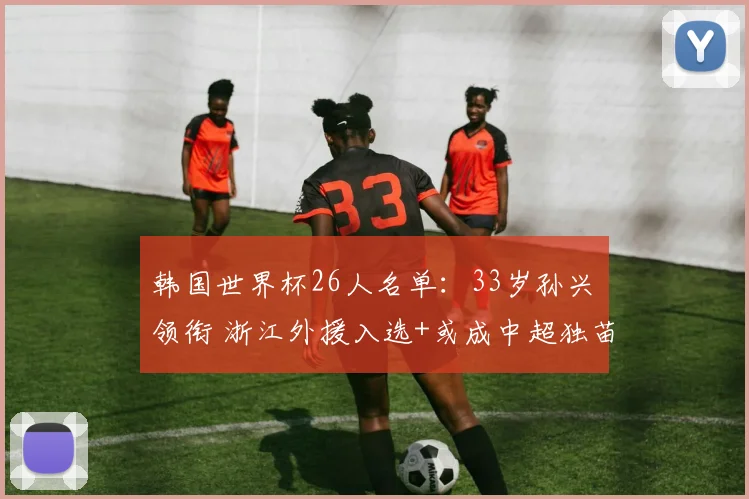 韩国世界杯26人名单：33岁孙兴慜领衔 浙江外援入选+或成中超独苗
