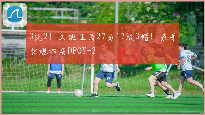 3比2！文班亚马27分17板3帽！亲手打爆四届DPOY